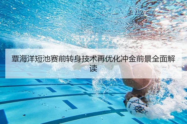 覃海洋短池赛前转身技术再优化冲金前景全面解读